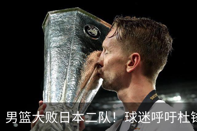 男篮大败日本二队！球迷呼吁杜锋执教，郭士强不想下课，王仕鹏说出原因